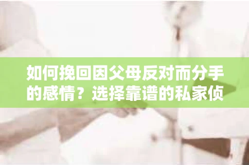 如何挽回因父母反对而分手的感情？选择靠谱的私家侦探社怎么办？