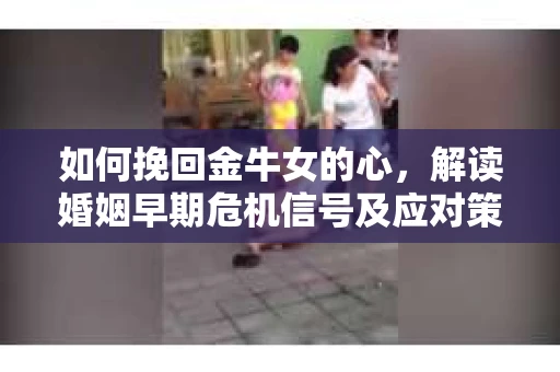 如何挽回金牛女的心，解读婚姻早期危机信号及应对策略