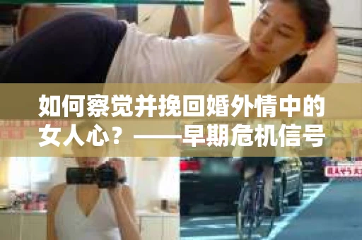 如何察觉并挽回婚外情中的女人心？——早期危机信号与干预策略