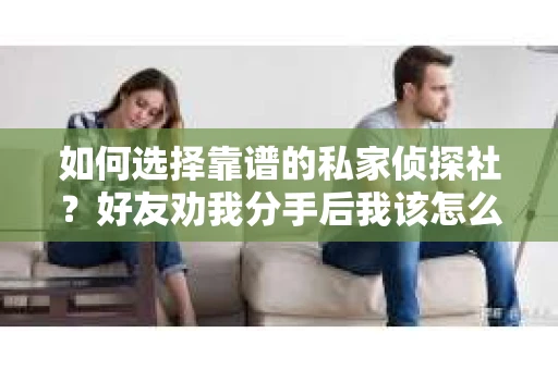 如何选择靠谱的私家侦探社？好友劝我分手后我该怎么办？
