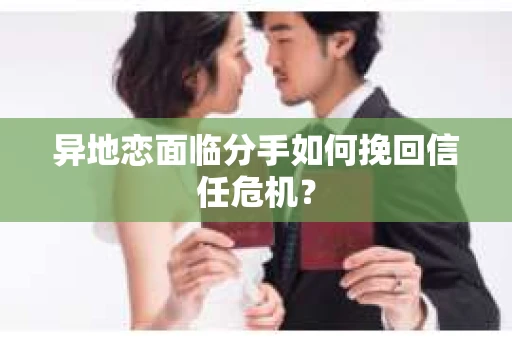 异地恋面临分手如何挽回信任危机？