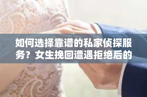 如何选择靠谱的私家侦探服务？女生挽回遭遇拒绝后的调查怎么办？