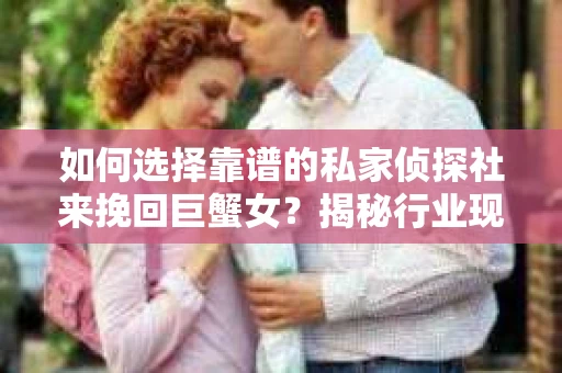 如何选择靠谱的私家侦探社来挽回巨蟹女？揭秘行业现状与陷阱，让你轻松避坑