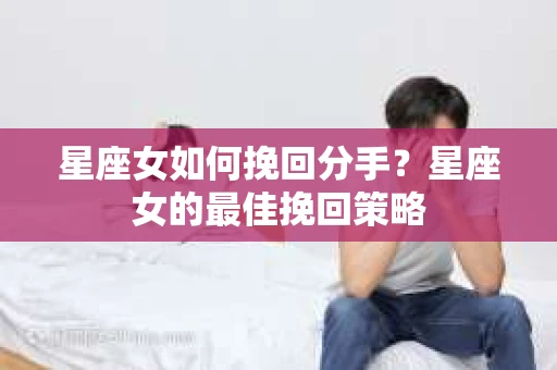 星座女如何挽回分手？星座女的最佳挽回策略