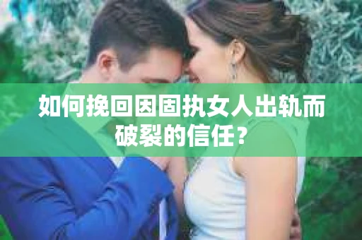 如何挽回因固执女人出轨而破裂的信任? 如何挽回因固执女人出轨而破裂的信任?
