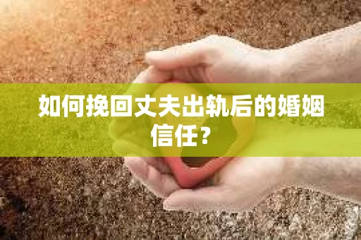 如何挽回丈夫出轨后的婚姻信任？