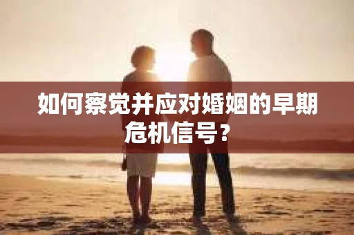 如何察觉并应对婚姻的早期危机信号？