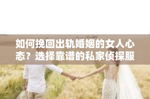 如何挽回出轨婚姻的女人心态？选择靠谱的私家侦探服务指南