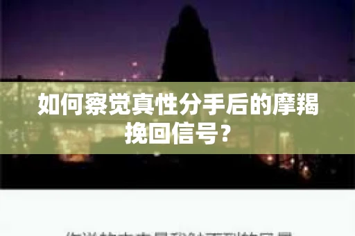 如何察觉真性分手后的摩羯挽回信号？