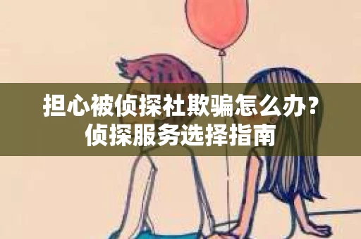 担心被侦探社欺骗怎么办？侦探服务选择指南