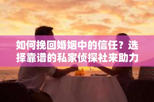 如何挽回婚姻中的信任？选择靠谱的私家侦探社来助力