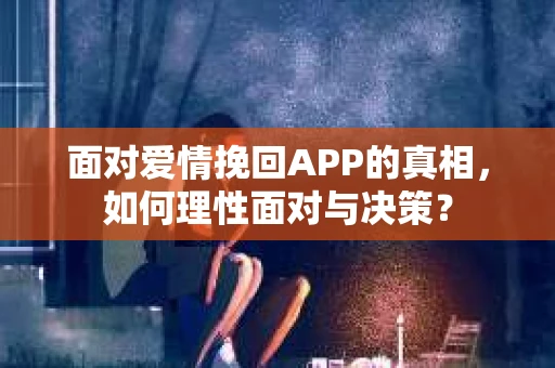 面对爱情挽回APP的真相，如何理性面对与决策？
