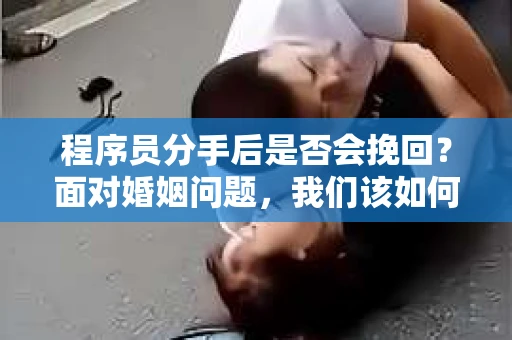 程序员分手后是否会挽回？面对婚姻问题，我们该如何应对？