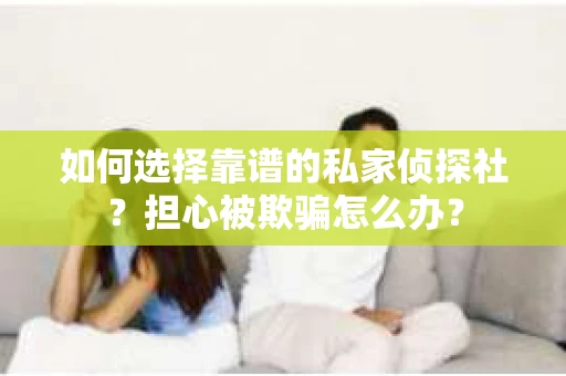 如何选择靠谱的私家侦探社？担心被欺骗怎么办？