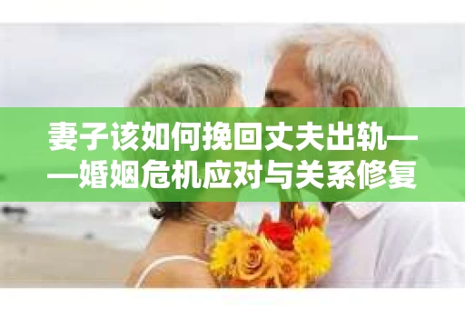 妻子该如何挽回丈夫出轨——婚姻危机应对与关系修复全攻略