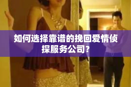 如何选择靠谱的挽回爱情侦探服务公司？