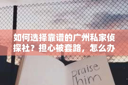 如何选择靠谱的广州私家侦探社？担心被套路，怎么办？