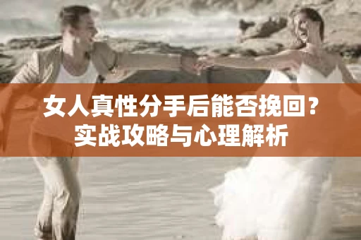 女人真性分手后能否挽回？实战攻略与心理解析