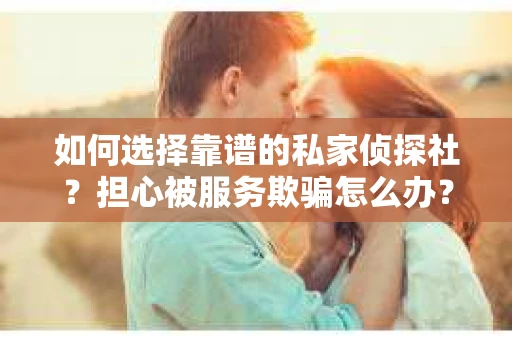 如何选择靠谱的私家侦探社？担心被服务欺骗怎么办？