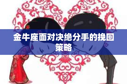 金牛座面对决绝分手的挽回策略