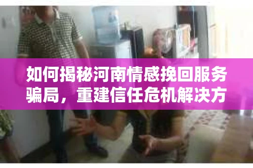 如何揭秘河南情感挽回服务骗局，重建信任危机解决方案？