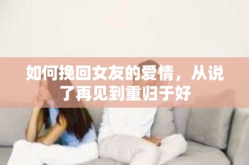 如何挽回女友的爱情，从说了再见到重归于好