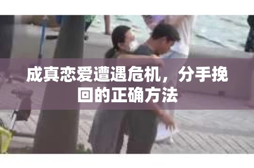 成真恋爱遭遇危机，分手挽回的正确方法