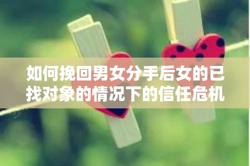 如何挽回男女分手后女的已找对象的情况下的信任危机？