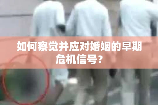 如何察觉并应对婚姻的早期危机信号？