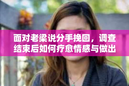 面对老梁说分手挽回，调查结束后如何疗愈情感与做出人生决策？
