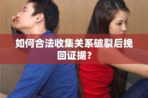 如何合法收集关系破裂后挽回证据？