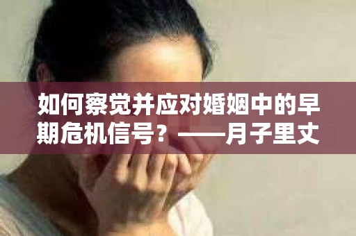 如何察觉并应对婚姻中的早期危机信号？——月子里丈夫出轨后的挽回策略