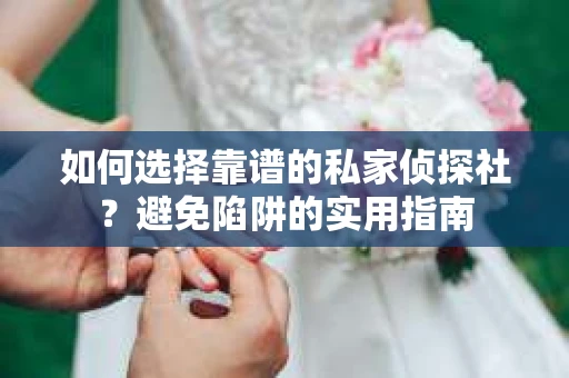 如何选择靠谱的私家侦探社？避免陷阱的实用指南