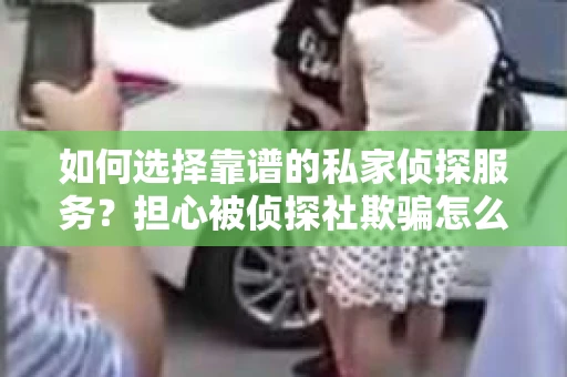 如何选择靠谱的私家侦探服务？担心被侦探社欺骗怎么办？
