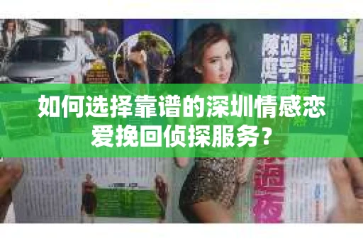 如何选择靠谱的深圳情感恋爱挽回侦探服务？