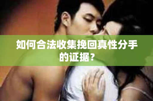 如何合法收集挽回真性分手的证据？