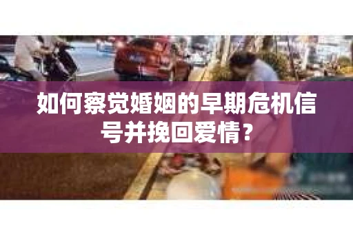 如何察觉婚姻的早期危机信号并挽回爱情？