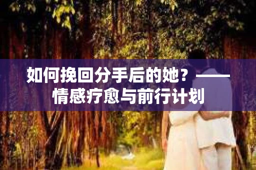 如何挽回分手后的她？——情感疗愈与前行计划
