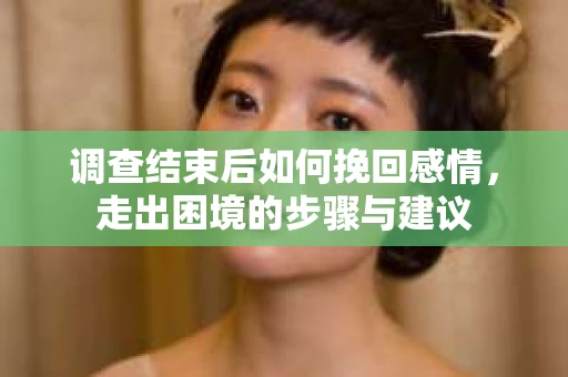 调查结束后如何挽回感情，走出困境的步骤与建议