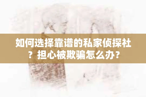 如何选择靠谱的私家侦探社？担心被欺骗怎么办？