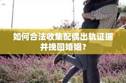 如何合法收集配偶出轨证据并挽回婚姻？
