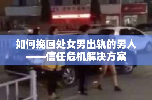如何挽回处女男出轨的男人——信任危机解决方案