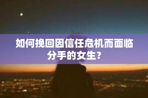 如何挽回因信任危机而面临分手的女生？