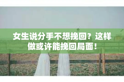 女生说分手不想挽回？这样做或许能挽回局面！