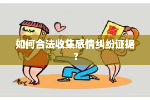 如何合法收集感情纠纷证据？