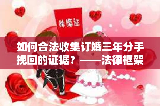 如何合法收集订婚三年分手挽回的证据？——法律框架下的有效证据收集方案