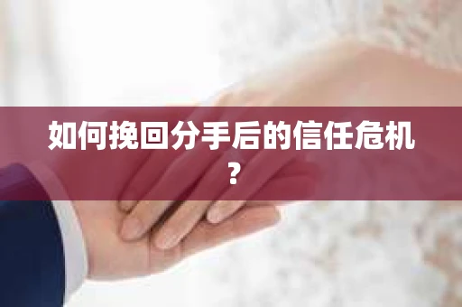 如何挽回分手后的信任危机？