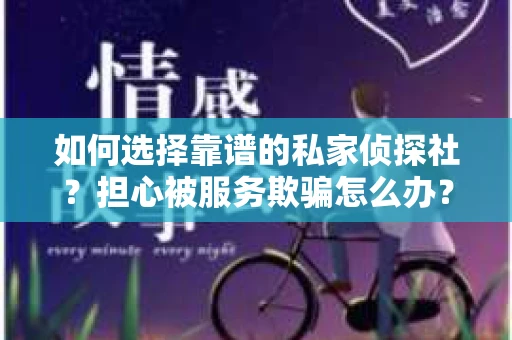 如何选择靠谱的私家侦探社？担心被服务欺骗怎么办？