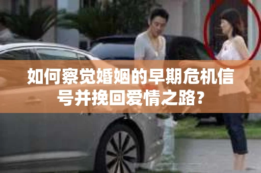 如何察觉婚姻的早期危机信号并挽回爱情之路？