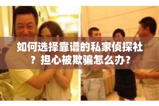 如何选择靠谱的私家侦探社？担心被欺骗怎么办？